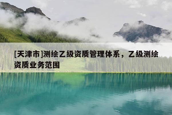 [天津市]测绘乙级资质管理体系，乙级测绘资质业务范围