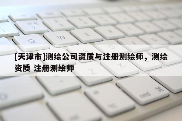 [天津市]测绘公司资质与注册测绘师，测绘资质 注册测绘师
