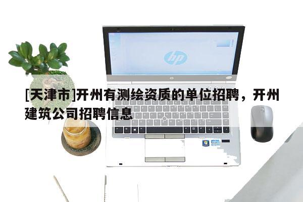 [天津市]开州有测绘资质的单位招聘，开州建筑公司招聘信息