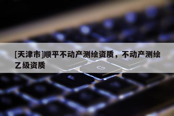 [天津市]顺平不动产测绘资质，不动产测绘乙级资质