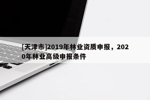 [天津市]2019年林业资质申报，2020年林业高级申报条件
