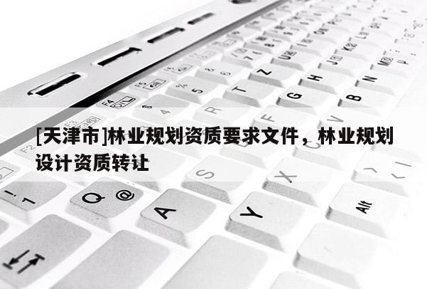 [天津市]林业规划资质要求文件，林业规划设计资质转让