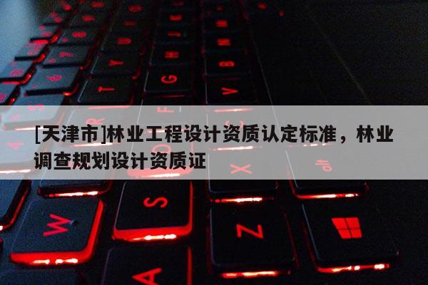 [天津市]林业工程设计资质认定标准，林业调查规划设计资质证