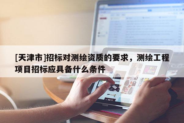 [天津市]招标对测绘资质的要求，测绘工程项目招标应具备什么条件