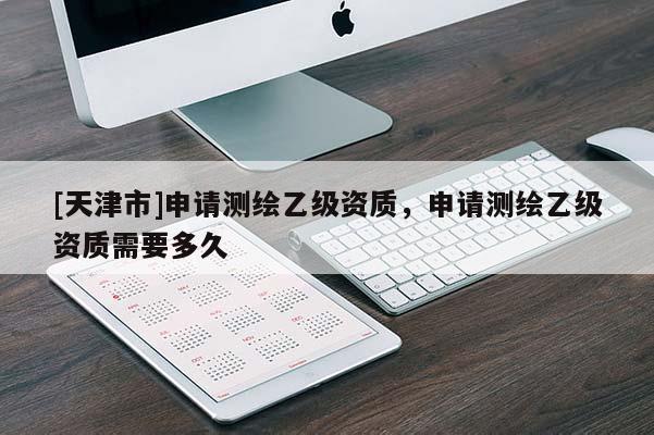 [天津市]申请测绘乙级资质，申请测绘乙级资质需要多久
