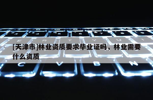 [天津市]林业资质要求毕业证吗，林业需要什么资质