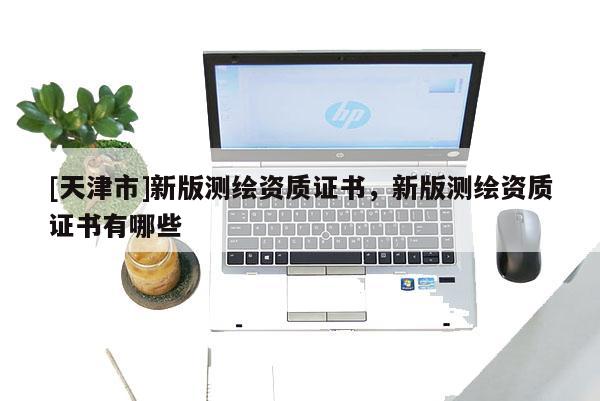 [天津市]新版测绘资质证书，新版测绘资质证书有哪些