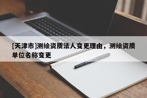 [天津市]测绘资质法人变更理由，测绘资质单位名称变更