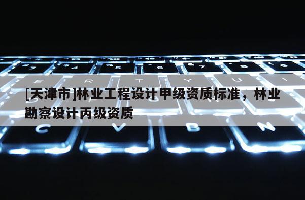 [天津市]林业工程设计甲级资质标准，林业勘察设计丙级资质