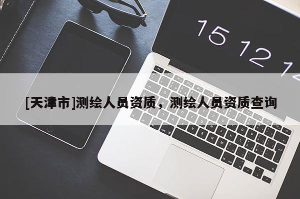 [天津市]测绘人员资质，测绘人员资质查询