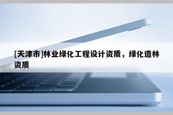 [天津市]林业绿化工程设计资质，绿化造林资质