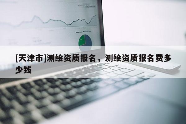 [天津市]测绘资质报名，测绘资质报名费多少钱