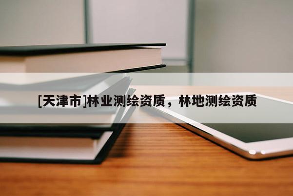 [天津市]林业测绘资质，林地测绘资质