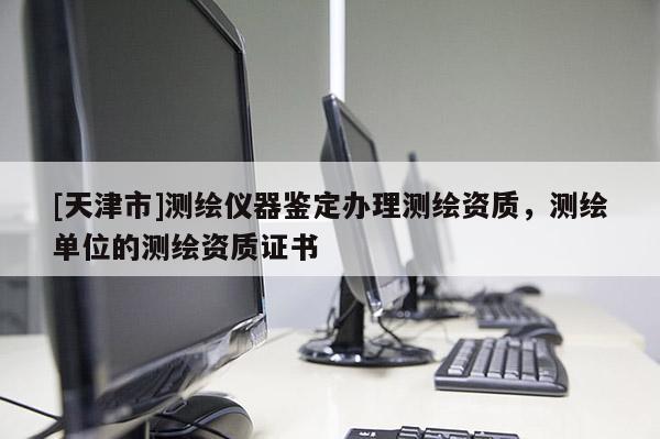 [天津市]测绘仪器鉴定办理测绘资质，测绘单位的测绘资质证书