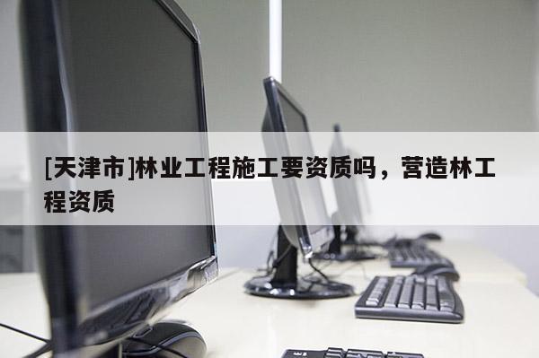 [天津市]林业工程施工要资质吗，营造林工程资质