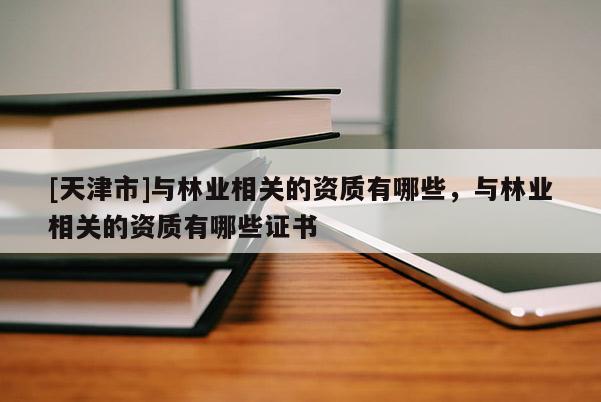 [天津市]与林业相关的资质有哪些，与林业相关的资质有哪些证书