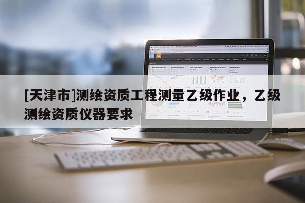 [天津市]测绘资质工程测量乙级作业，乙级测绘资质仪器要求
