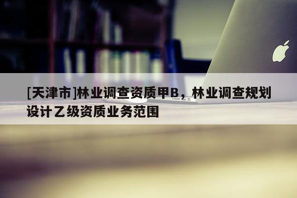 [天津市]林业调查资质甲B，林业调查规划设计乙级资质业务范围