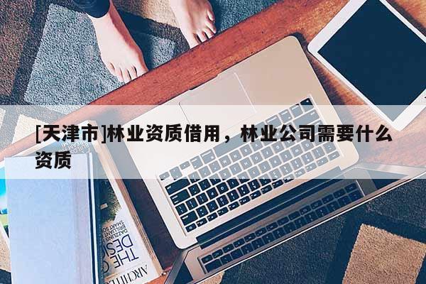 [天津市]林业资质借用，林业公司需要什么资质