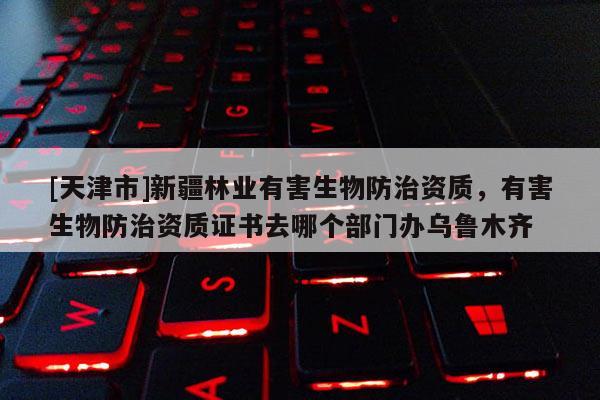 [天津市]新疆林业有害生物防治资质，有害生物防治资质证书去哪个部门办乌鲁木齐