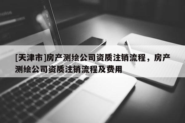[天津市]房产测绘公司资质注销流程，房产测绘公司资质注销流程及费用