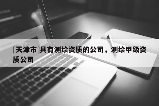[天津市]具有测绘资质的公司，测绘甲级资质公司