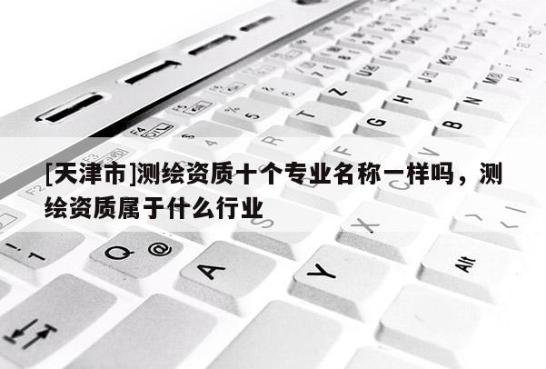 [天津市]测绘资质十个专业名称一样吗，测绘资质属于什么行业
