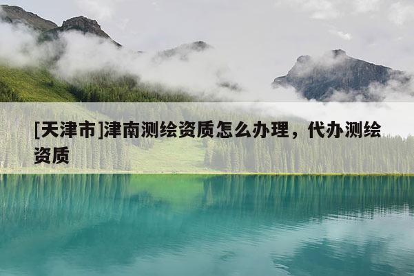 [天津市]津南测绘资质怎么办理，代办测绘资质