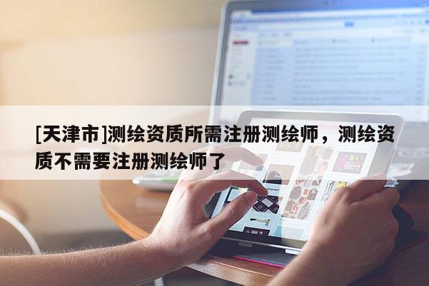 [天津市]测绘资质所需注册测绘师，测绘资质不需要注册测绘师了