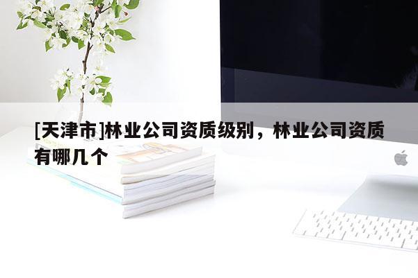 [天津市]林业公司资质级别，林业公司资质有哪几个