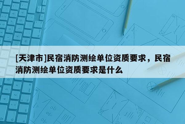 [天津市]民宿消防测绘单位资质要求，民宿消防测绘单位资质要求是什么
