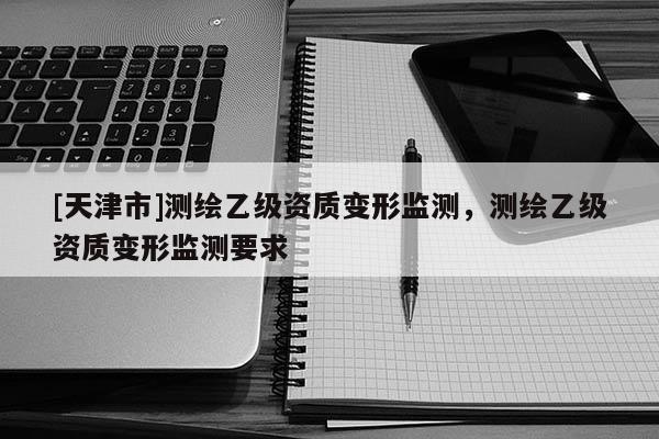 [天津市]测绘乙级资质变形监测，测绘乙级资质变形监测要求