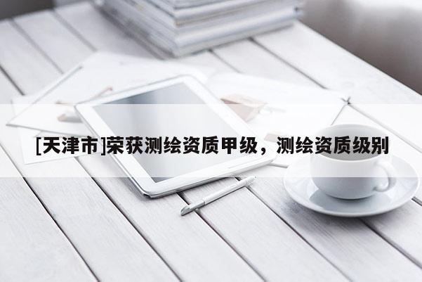 [天津市]荣获测绘资质甲级，测绘资质级别