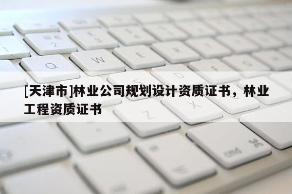 [天津市]林业公司规划设计资质证书，林业工程资质证书
