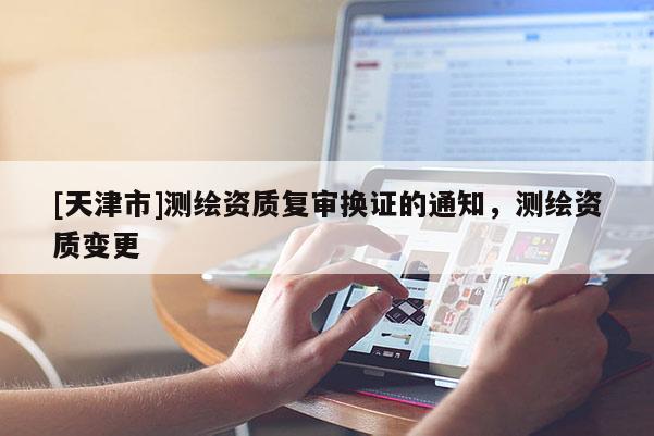 [天津市]测绘资质复审换证的通知，测绘资质变更