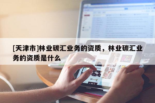 [天津市]林业碳汇业务的资质，林业碳汇业务的资质是什么