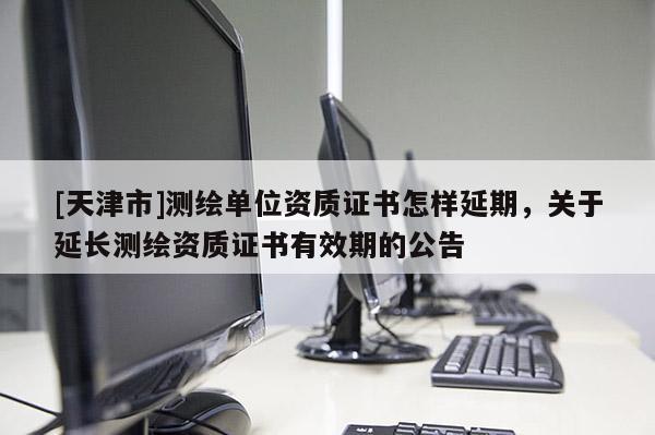 [天津市]测绘单位资质证书怎样延期，关于延长测绘资质证书有效期的公告