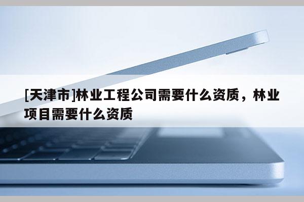 [天津市]林业工程公司需要什么资质，林业项目需要什么资质