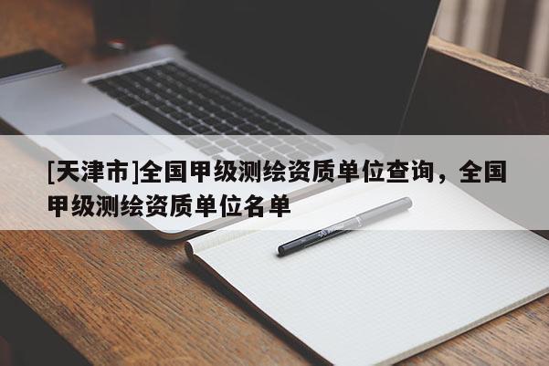[天津市]全国甲级测绘资质单位查询，全国甲级测绘资质单位名单