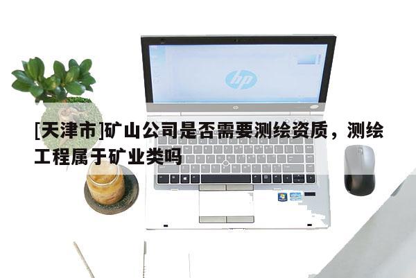 [天津市]矿山公司是否需要测绘资质，测绘工程属于矿业类吗