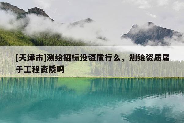 [天津市]测绘招标没资质行么，测绘资质属于工程资质吗