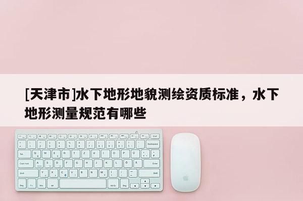 [天津市]水下地形地貌测绘资质标准，水下地形测量规范有哪些