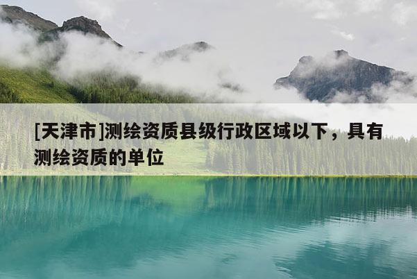 [天津市]测绘资质县级行政区域以下，具有测绘资质的单位