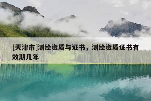 [天津市]测绘资质与证书，测绘资质证书有效期几年