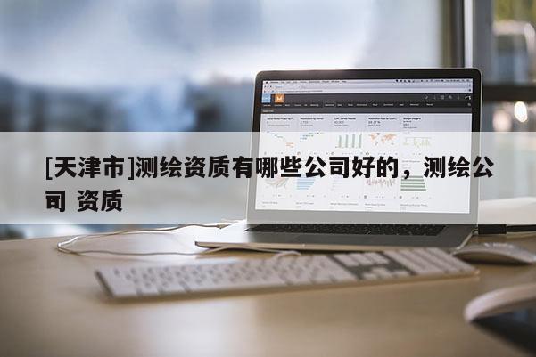 [天津市]测绘资质有哪些公司好的，测绘公司 资质