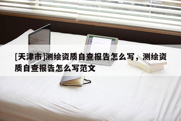 [天津市]测绘资质自查报告怎么写，测绘资质自查报告怎么写范文