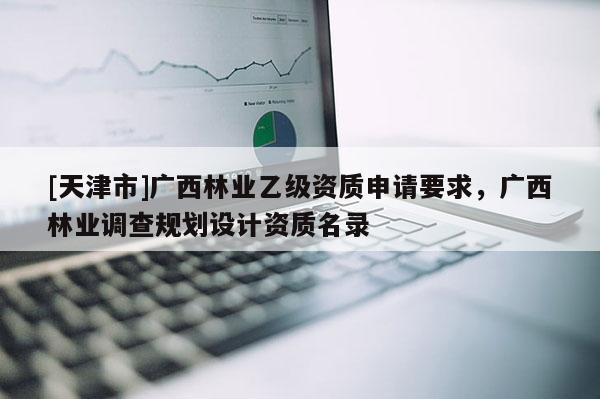 [天津市]广西林业乙级资质申请要求，广西林业调查规划设计资质名录