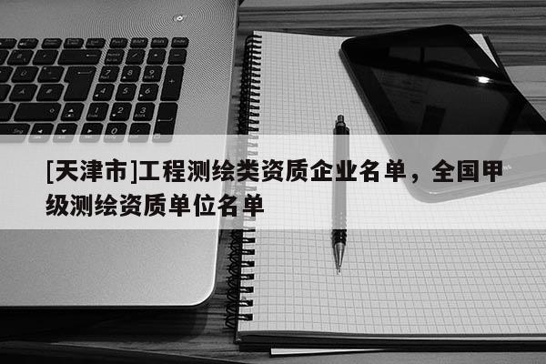[天津市]工程测绘类资质企业名单，全国甲级测绘资质单位名单