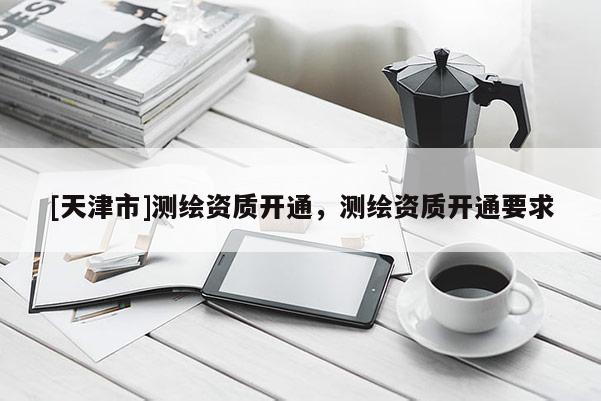 [天津市]测绘资质开通，测绘资质开通要求