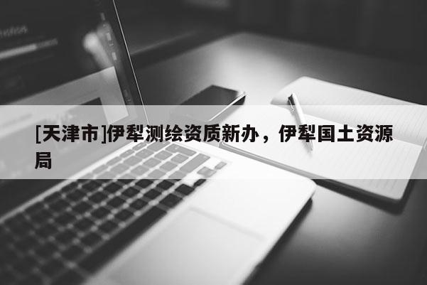 [天津市]伊犁测绘资质新办，伊犁国土资源局
